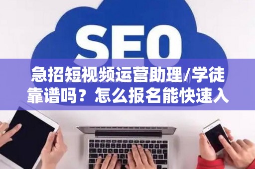 急招短视频运营助理/学徒靠谱吗？怎么报名能快速入职？