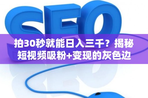 拍30秒就能日入三千？揭秘短视频吸粉+变现的灰色边界