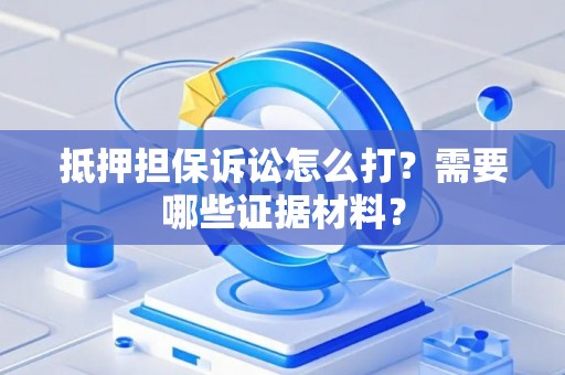 抵押担保诉讼怎么打？需要哪些证据材料？